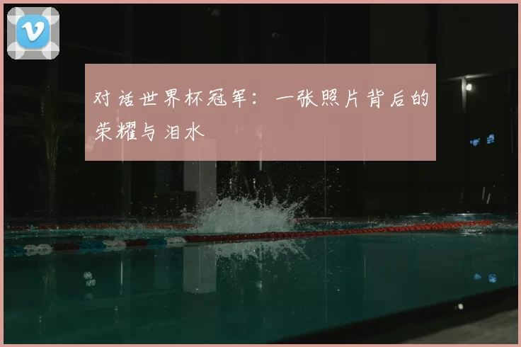 对话世界杯冠军:一张照片背后的荣耀与泪水