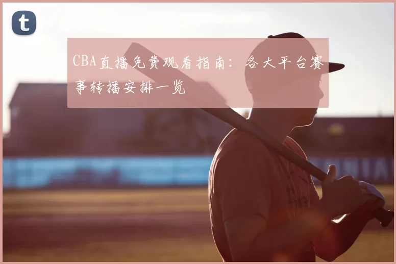 CBA直播免费观看指南：各大平台赛事转播安排一览