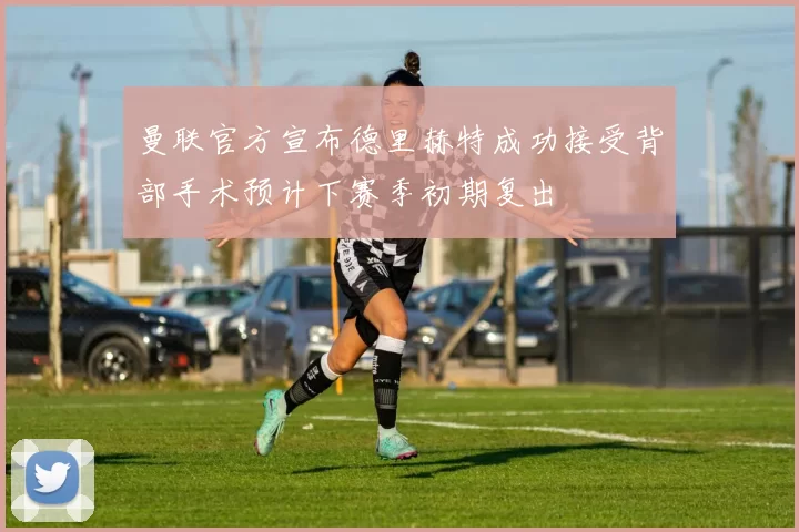 曼联官方宣布德里赫特成功接受背部手术预计下赛季初期复出