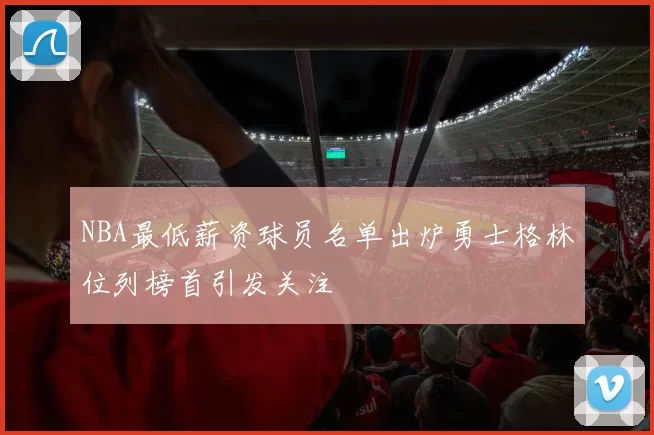 NBA最低薪资球员名单出炉勇士格林位列榜首引发关注