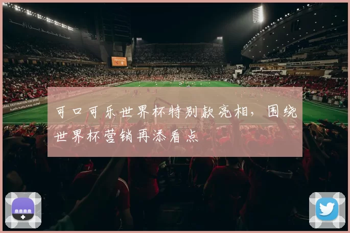 可口可乐世界杯特别款亮相，围绕世界杯营销再添看点