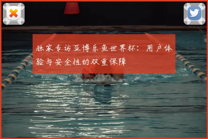 独家专访亚博乐鱼世界杯：用户体验与安全性的双重保障