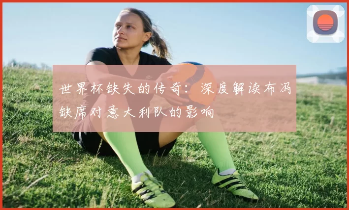 世界杯缺失的传奇：深度解读布冯缺席对意大利队的影响