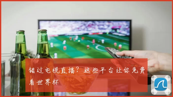 错过电视直播？这些平台让你免费看世界杯