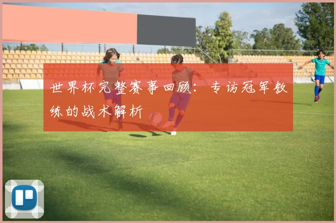 世界杯完整赛事回顾:专访冠军教练的战术解析