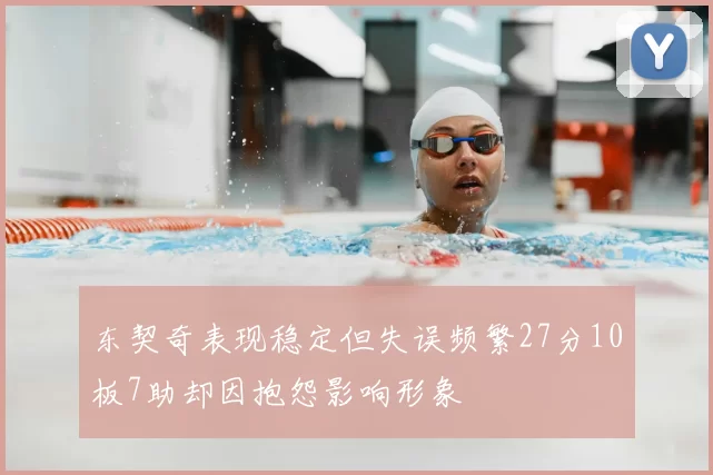东契奇表现稳定但失误频繁27分10板7助却因抱怨影响形象