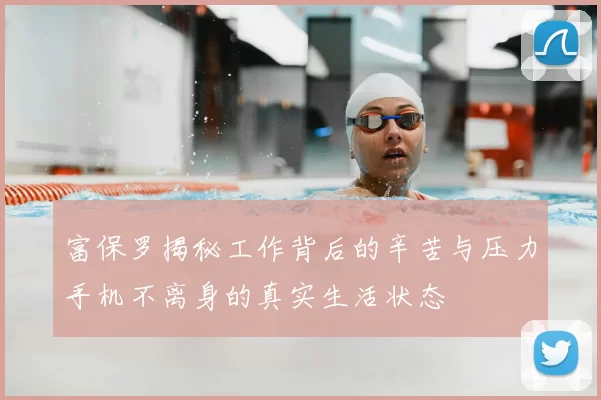 富保罗揭秘工作背后的辛苦与压力手机不离身的真实生活状态