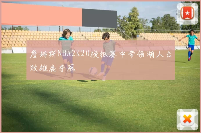 詹姆斯NBA2K20模拟赛中带领湖人击败雄鹿夺冠
