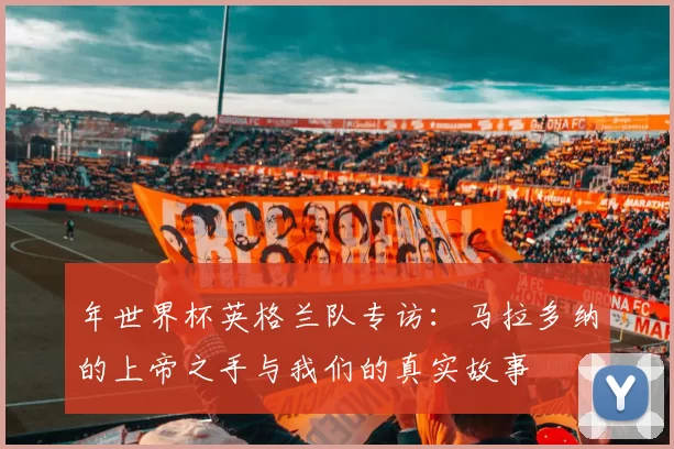 年世界杯英格兰队专访：马拉多纳的上帝之手与我们的真实故事
