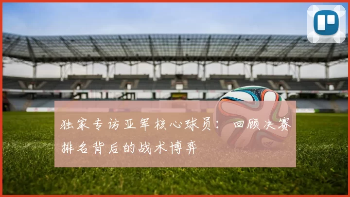 独家专访亚军核心球员：回顾决赛排名背后的战术博弈