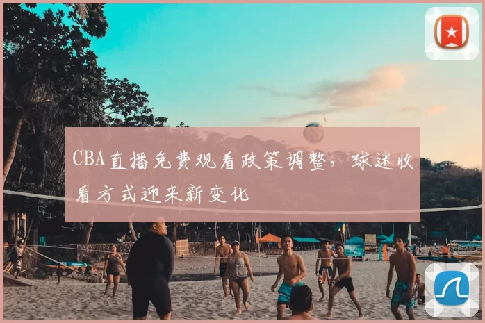CBA直播免费观看政策调整，球迷收看方式迎来新变化