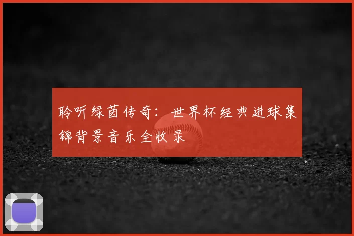 聆听绿茵传奇：世界杯经典进球集锦背景音乐全收录