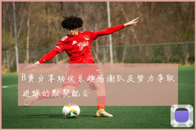 B费分享助攻乐趣感谢队友努力争取进球的默契配合
