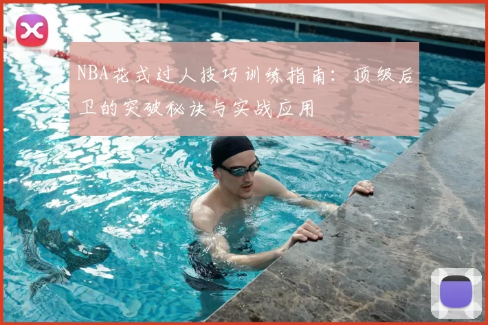 NBA花式过人技巧训练指南：顶级后卫的突破秘诀与实战应用