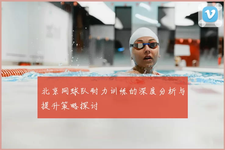 北京网球队耐力训练的深度分析与提升策略探讨