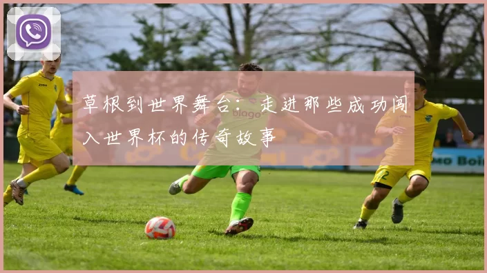 草根到世界舞台：走进那些成功闯入世界杯的传奇故事