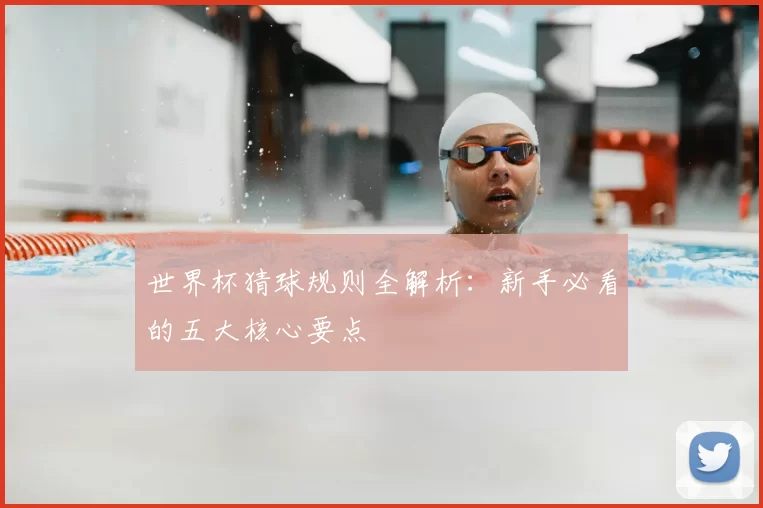 世界杯猜球规则全解析：新手必看的五大核心要点