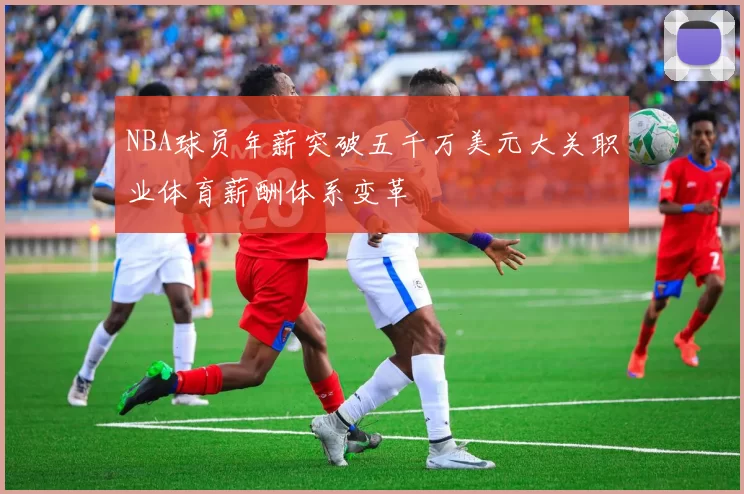 NBA球员年薪突破五千万美元大关职业体育薪酬体系变革