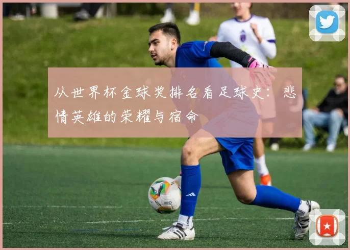 从世界杯金球奖排名看足球史：悲情英雄的荣耀与宿命