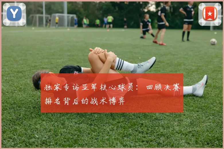 独家专访亚军核心球员:回顾决赛排名背后的战术博弈