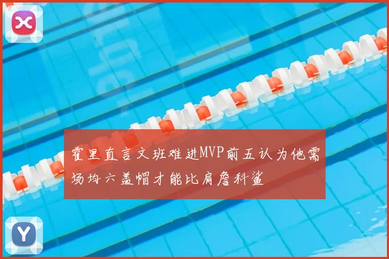 霍里直言文班难进MVP前五认为他需场均六盖帽才能比肩詹科鲨