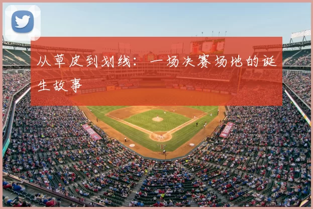 从草皮到划线：一场决赛场地的诞生故事