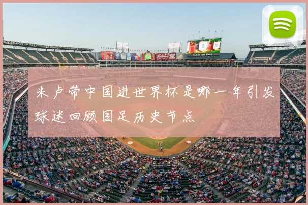 米卢带中国进世界杯是哪一年引发球迷回顾国足历史节点