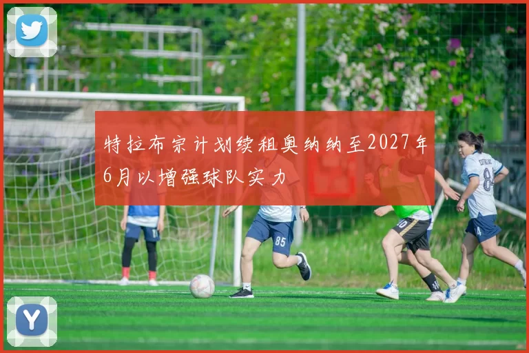 特拉布宗计划续租奥纳纳至2027年6月以增强球队实力