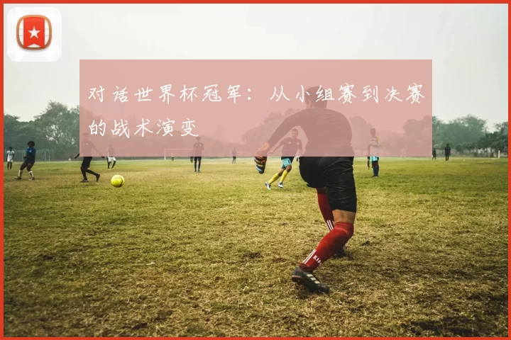 对话世界杯冠军：从小组赛到决赛的战术演变