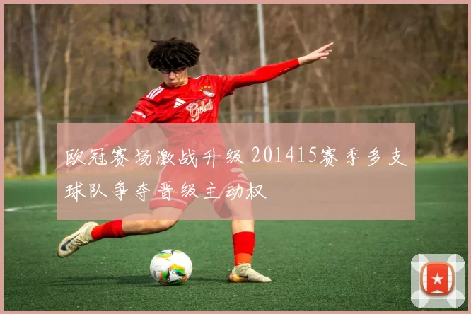 欧冠赛场激战升级 201415赛季多支球队争夺晋级主动权