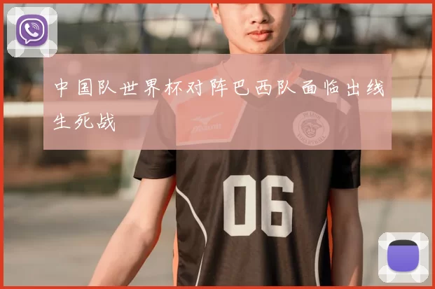 中国队世界杯对阵巴西队面临出线生死战
