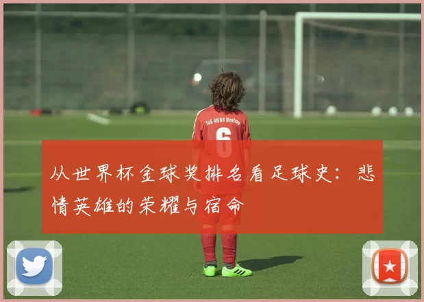 从世界杯金球奖排名看足球史：悲情英雄的荣耀与宿命