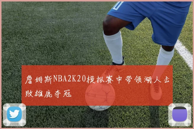 詹姆斯NBA2K20模拟赛中带领湖人击败雄鹿夺冠