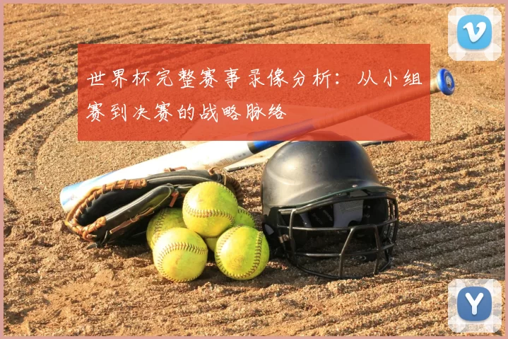 世界杯完整赛事录像分析：从小组赛到决赛的战略脉络