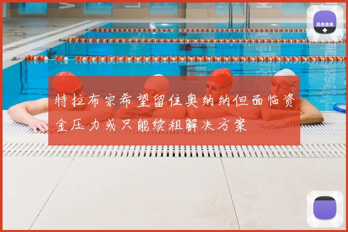 特拉布宗希望留住奥纳纳但面临资金压力或只能续租解决方案