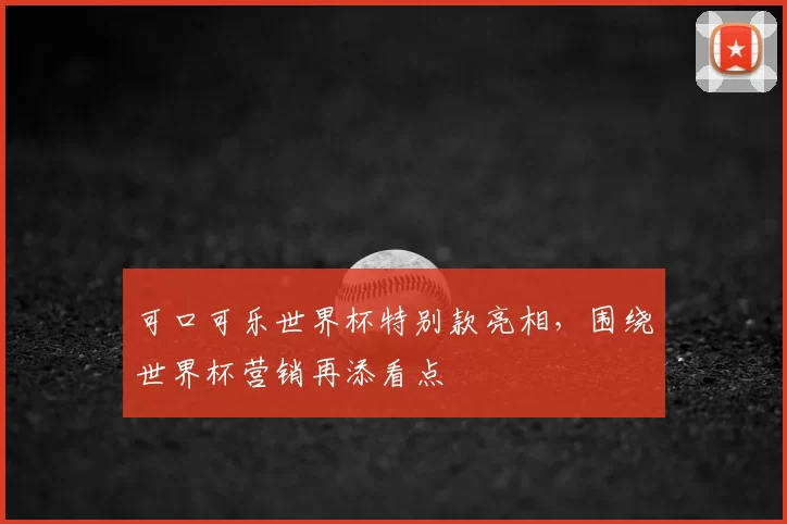 可口可乐世界杯特别款亮相,围绕世界杯营销再添看点