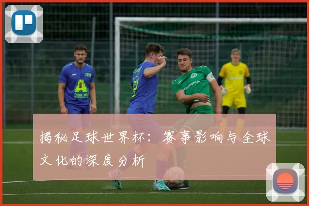 揭秘足球世界杯：赛事影响与全球文化的深度分析