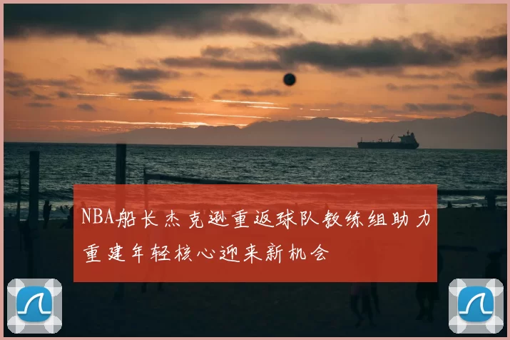NBA船长杰克逊重返球队教练组助力重建年轻核心迎来新机会